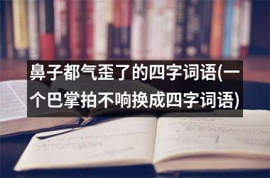 鼻子都气歪了的四字词语(一个巴掌拍不响换成四字词语)