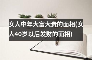 女人中年大富大贵的面相(女人40岁以后发财的面相)