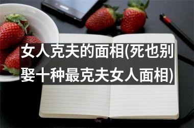 女人克夫的面相(死也别娶十种最克夫女人面相)