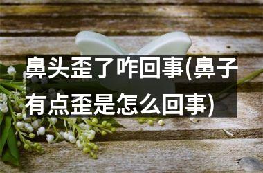 鼻头歪了咋回事(鼻子有点歪是怎么回事)