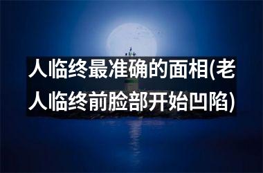 <h3>人临终最准确的面相(老人临终前脸部开始凹陷)