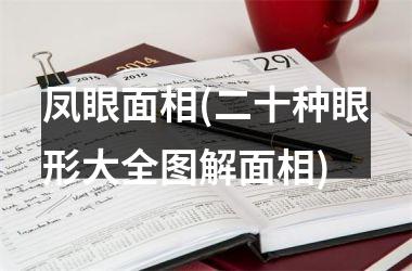 <h3>凤眼面相(二十种眼形大全图解面相)