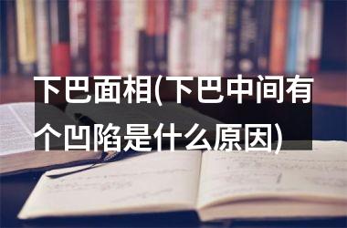 下巴面相(下巴中间有个凹陷是什么原因)