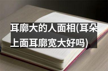 耳廓大的人面相(耳朵上面耳廓宽大好吗)