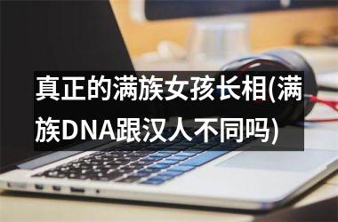 真正的满族女孩长相(满族DNA跟汉人不同吗)