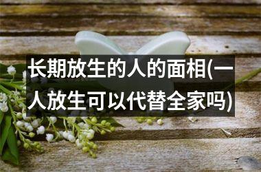 <h3>长期放生的人的面相(一人放生可以代替全家吗)