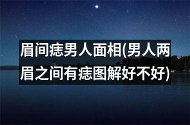 眉间痣男人面相(男人两眉之间有痣图解好不好)