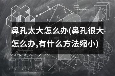 鼻孔太大怎么办(鼻孔很大怎么办,有什么方法缩小)