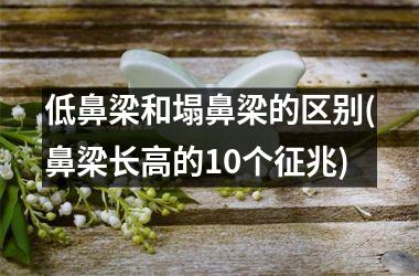 <h3>低鼻梁和塌鼻梁的区别(鼻梁长高的10个征兆)