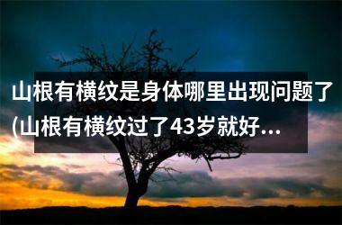 山根有横纹是身体哪里出现问题了(山根有横纹过了43岁就好运来吗)