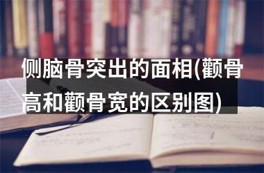 侧脑骨突出的面相(颧骨高和颧骨宽的区别图)