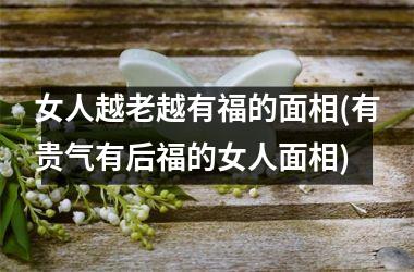 女人越老越有福的面相(有贵气有后福的女人面相)