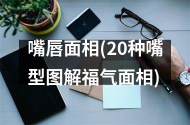 嘴唇面相(20种嘴型图解福气面相)