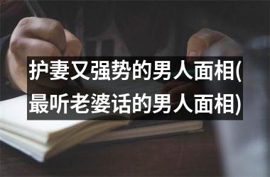 护妻又强势的男人面相(最听老婆话的男人面相)