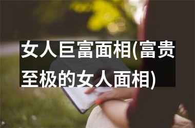 女人巨富面相(富贵至极的女人面相)