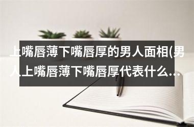 <h3>上嘴唇薄下嘴唇厚的男人面相(男人上嘴唇薄下嘴唇厚代表什么命)