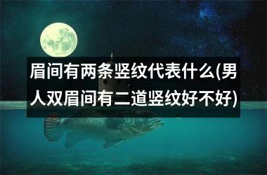 眉间有两条竖纹代表什么(男人双眉间有二道竖纹好不好)