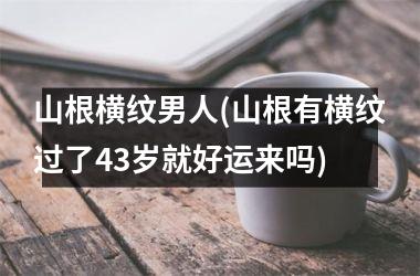 山根横纹男人(山根有横纹过了43岁就好运来吗)