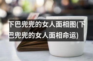 下巴兜兜的女人面相图(下巴兜兜的女人面相命运)