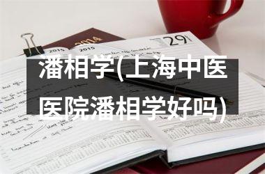 潘相学(上海中医医院潘相学好吗)