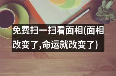 <h3>免费扫一扫看面相(面相改变了,命运就改变了)