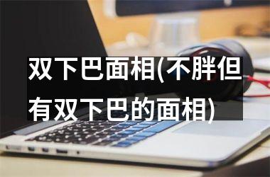 双下巴面相(不胖但有双下巴的面相)