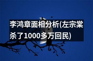 李鸿章面相分析(左宗棠杀了1000多万回民)