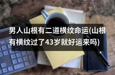 男人山根有二道横纹命运(山根有横纹过了43岁就好运来吗)