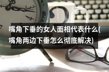 嘴角下垂的女人面相代表什么(嘴角两边下垂怎么彻底解决)