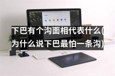 下巴有个沟面相代表什么(为什么说下巴最怕一条沟)