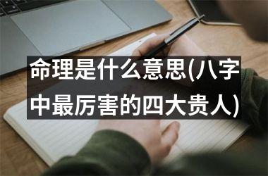 <h3>命理是什么意思(八字中最厉害的四大贵人)