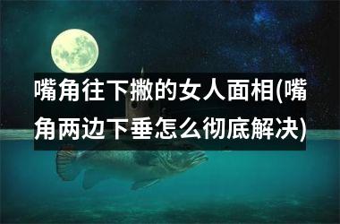 嘴角往下撇的女人面相(嘴角两边下垂怎么彻底解决)