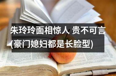 <h3>朱玲玲面相惊人 贵不可言(豪门媳妇都是长脸型)