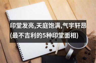 印堂发亮,天庭饱满,气宇轩昂(最不吉利的5种印堂面相)