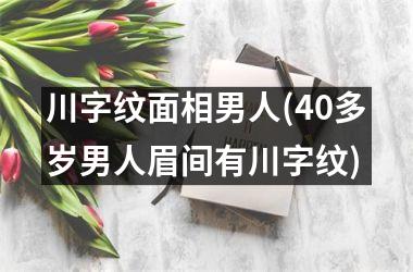 川字纹面相男人(40多岁男人眉间有川字纹)