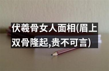 伏羲骨女人面相(眉上双骨隆起,贵不可言)