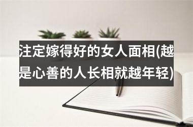 注定嫁得好的女人面相(越是心善的人长相就越年轻)