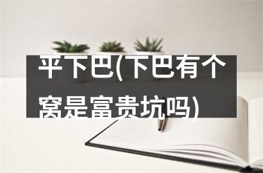 平下巴(下巴有个窝是富贵坑吗)