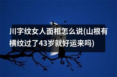 川字纹女人面相怎么说(山根有横纹过了43岁就好运来吗)