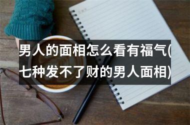 男人的面相怎么看有福气(七种发不了财的男人面相)