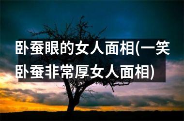 卧蚕眼的女人面相(一笑卧蚕非常厚女人面相)