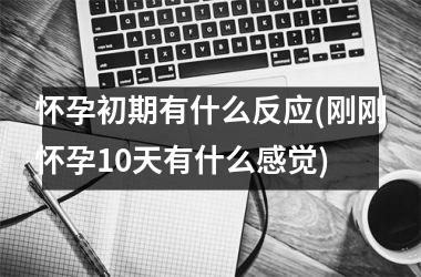 怀孕初期有什么反应(刚刚怀孕10天有什么感觉)