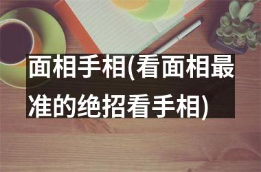 <h3>面相手相(看面相最准的绝招看手相)