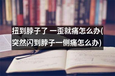 扭到脖子了 一歪就痛怎么办(突然闪到脖子一侧痛怎么办)