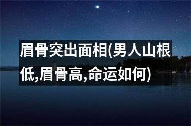 眉骨突出面相(男人山根低,眉骨高,命运如何)