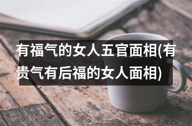 有福气的女人五官面相(有贵气有后福的女人面相)