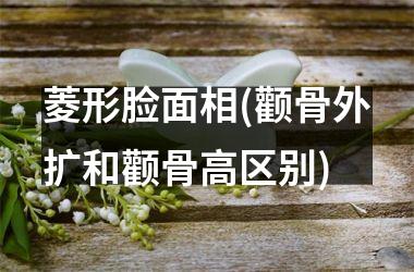 菱形脸面相(颧骨外扩和颧骨高区别)