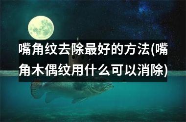 嘴角纹去除最好的方法(嘴角木偶纹用什么可以消除)