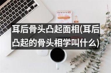 耳后骨头凸起面相(耳后凸起的骨头相学叫什么)