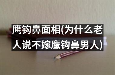 <h3>鹰钩鼻面相(为什么老人说不嫁鹰钩鼻男人)